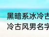 黑暗系冰冷古风男名字推荐 黑暗系冰冷古风男名字推荐有哪些