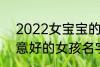 2022女宝宝的好听寓意好的名字 寓意好的女孩名字推荐