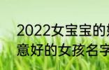 2022女宝宝的好听寓意好的名字 寓意好的女孩名字推荐