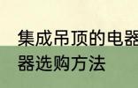 集成吊顶的电器如何选购 集成吊顶电器选购方法