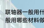 联轴器一般用什么材料做的 联轴器一般用哪些材料做的