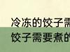 冷冻的饺子需要煮多久才能熟 冷冻的饺子需要煮的时间