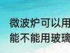 微波炉可以用玻璃碗热东西吗 微波炉能不能用玻璃碗热东西