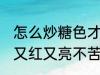 怎么炒糖色才能又红又亮不苦 炒糖色又红又亮不苦的方法