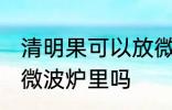 清明果可以放微波炉里吗 清明果能放微波炉里吗