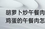 胡萝卜炒午餐肉怎么做好吃 胡萝卜炒鸡蛋的午餐肉怎么做好吃