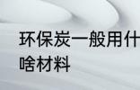 环保炭一般用什么材料 环保炭一般用啥材料