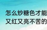 怎么炒糖色才能又红又亮不苦 炒糖色又红又亮不苦的方法