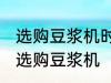 选购豆浆机时有哪些技巧 有哪些技巧选购豆浆机