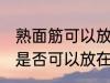 熟面筋可以放在冷冻室冷冻吗 熟面筋是否可以放在冷冻室冷冻