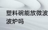 塑料碗能放微波炉吗 塑料碗可以放微波炉吗