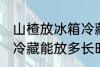 山楂放冰箱冷藏能放多久 山楂放冰箱冷藏能放多长时间