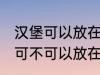 汉堡可以放在微波炉里面加热吗 汉堡可不可以放在微波炉里面加热