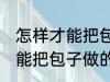 怎样才能把包子做的又白又软 如何才能把包子做的又白又软