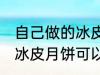 自己做的冰皮月饼能放几天 自己做的冰皮月饼可以放多久