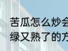 苦瓜怎么炒会翠绿又熟了 苦瓜炒会翠绿又熟了的方法