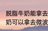 脱脂牛奶能拿去微波炉加热吗 脱脂牛奶可以拿去微波炉加热吗