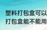 塑料打包盒可以放微波炉加热吗 塑料打包盒能不能用微波炉加热