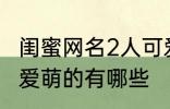 闺蜜网名2人可爱萌的 闺蜜网名2人可爱萌的有哪些