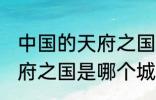 中国的天府之国指是在哪里 中国的天府之国是哪个城市