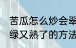 苦瓜怎么炒会翠绿又熟了 苦瓜炒会翠绿又熟了的方法