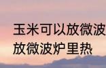 玉米可以放微波炉里微吗 玉米能不能放微波炉里热