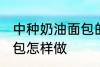 中种奶油面包的家常做法 中种奶油面包怎样做