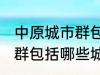 中原城市群包括哪几个城市 中原城市群包括哪些城市