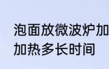 泡面放微波炉加热多久 泡面放微波炉加热多长时间