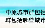 中原城市群包括哪几个城市 中原城市群包括哪些城市