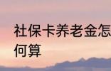 社保卡养老金怎么算 社保卡养老金如何算