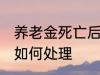 养老金死亡后怎么处理 养老金死亡后如何处理