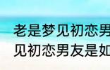 老是梦见初恋男友是怎么回事 老是梦见初恋男友是如何回事