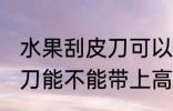 水果刮皮刀可以带上高铁吗 水果刮皮刀能不能带上高铁