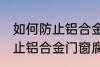 如何防止铝合金门窗腐蚀生锈 怎么防止铝合金门窗腐蚀生锈