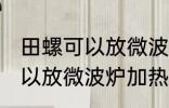 田螺可以放微波炉加热吗 田螺可不可以放微波炉加热