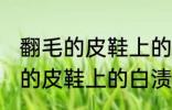 翻毛的皮鞋上的白渍怎么擦干净 翻毛的皮鞋上的白渍如何擦干净