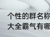 个性的群名称大全霸气 个性的群名称大全霸气有哪些