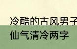 冷酷的古风男子的名字 古风男生名字仙气清冷两字