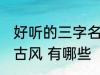 好听的三字名字古风 好听的三字名字古风 有哪些