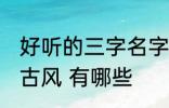 好听的三字名字古风 好听的三字名字古风 有哪些