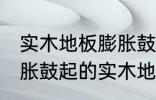 实木地板膨胀鼓起来会自己恢复吗 膨胀鼓起的实木地板能不能自己恢复