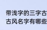 带浅字的三字古风名字 带浅字的三字古风名字有哪些