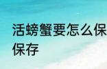 活螃蟹要怎么保存多久 活螃蟹要如何保存