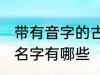 带有音字的古风名字 带有音字的古风名字有哪些