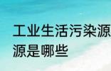 工业生活污染源是什么 工业生活污染源是哪些