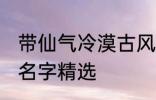 带仙气冷漠古风名字 带仙气冷漠古风名字精选