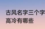 古风名字三个字高冷 古风名字三个字高冷有哪些