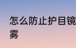 怎么防止护目镜起雾 护目镜怎样不起雾