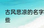 古风悲凉的名字 古风悲凉的名字有哪些